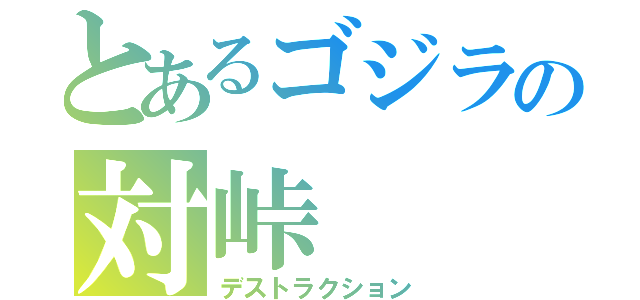 とあるゴジラの対峠（デストラクション）