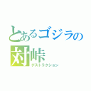 とあるゴジラの対峠（デストラクション）