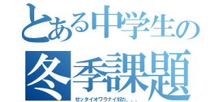 とある中学生の冬季課題（ゼッタイオワラナイ奴だ、、、）