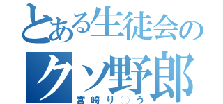 とある生徒会のクソ野郎（宮崎り◯う）