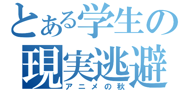 とある学生の現実逃避（アニメの秋）