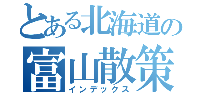 とある北海道の富山散策（インデックス）