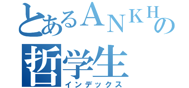 とあるＡＮＫＨ♀の哲学生（インデックス）