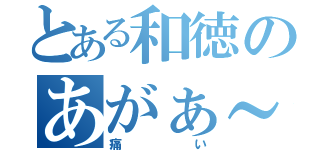 とある和徳のあがぁ～（痛い）