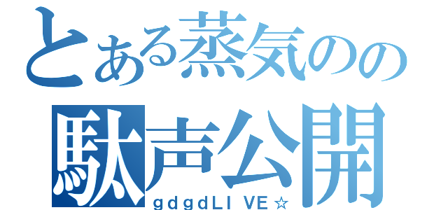 とある蒸気のの駄声公開（ｇｄｇｄＬＩＶＥ☆）