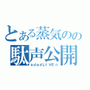 とある蒸気のの駄声公開（ｇｄｇｄＬＩＶＥ☆）