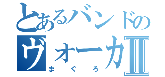 とあるバンドのヴォーカルⅡ（まぐろ）