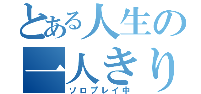 とある人生の一人きり（ソロプレイ中）