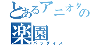 とあるアニオタの楽園（パラダイス）