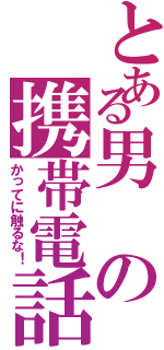 とある男の携帯電話Ⅱ（かってに触るな！）