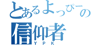 とあるよっぴーの信仰者（ＹＰＫ ）