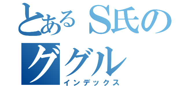 とあるＳ氏のググル（インデックス）