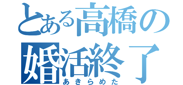 とある高橋の婚活終了（あきらめた）