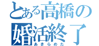 とある高橋の婚活終了（あきらめた）