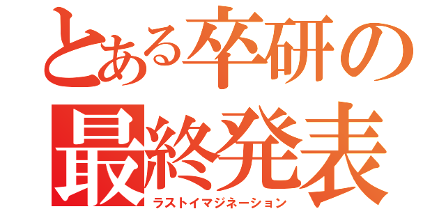 とある卒研の最終発表（ラストイマジネーション）