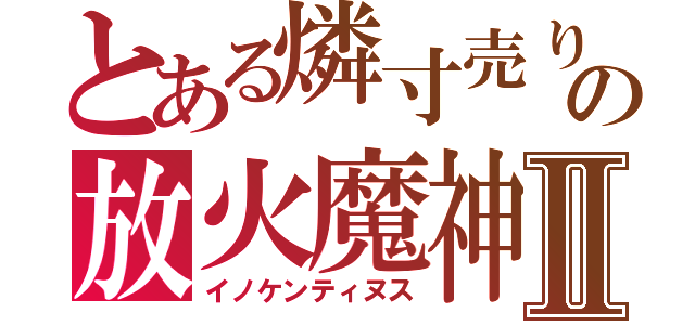 とある燐寸売りの放火魔神Ⅱ（イノケンティヌス）