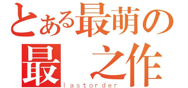 とある最萌の最終之作（ｌａｓｔｏｒｄｅｒ）