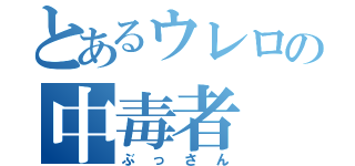 とあるウレロの中毒者（ぶっさん）