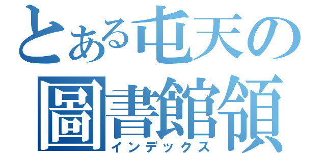 とある屯天の圖書館領袖生（インデックス）