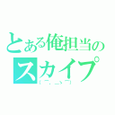 とある俺担当のスカイプ（（⌒，＿ゝ⌒））