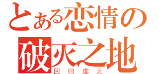 とある恋情の破灭之地（回归虚无）