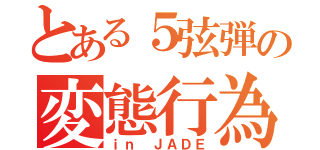 とある５弦弾の変態行為（ｉｎ ＪＡＤＥ）