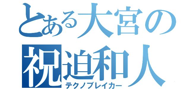 とある大宮の祝迫和人（テクノブレイカー）