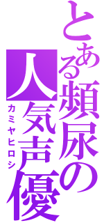 とある頻尿の人気声優（カミヤヒロシ）