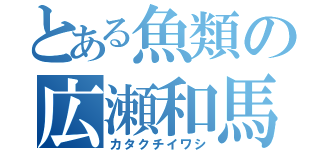 とある魚類の広瀬和馬（カタクチイワシ）