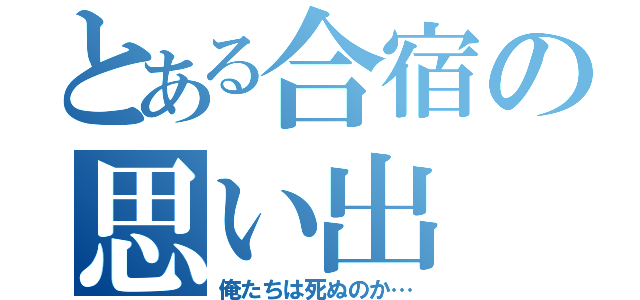 とある合宿の思い出（俺たちは死ぬのか…）