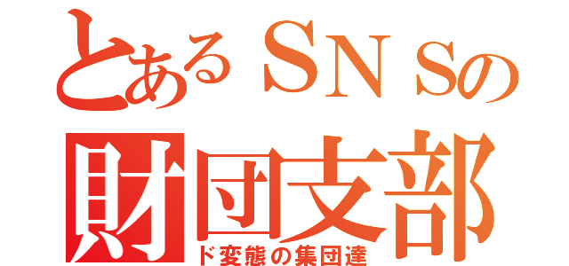 とあるＳＮＳの財団支部（ド変態の集団達）