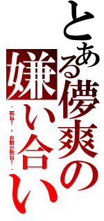 とある儚爽の嫌い合い（〝死ね！〟〝お前が死ね！〟）