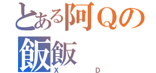 とある阿Ｑの飯飯（ＸＤ）