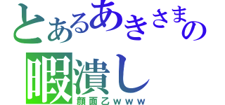 とあるあきさまの暇潰し（顔面乙ｗｗｗ）