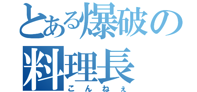 とある爆破の料理長（こんねぇ）