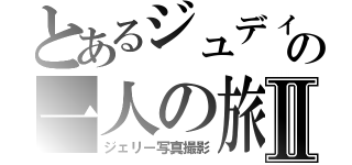 とあるジュディの一人の旅Ⅱ（ジェリー写真撮影）