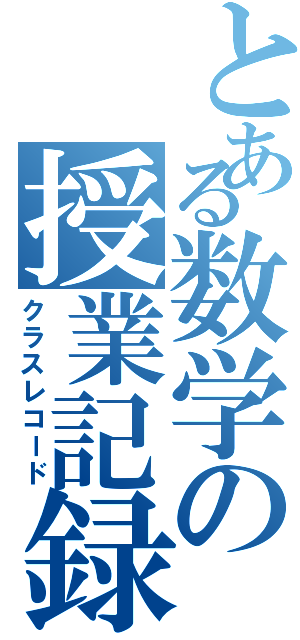 とある数学の授業記録（クラスレコード）