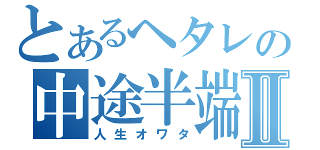 とあるヘタレの中途半端Ⅱ（人生オワタ）