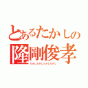 とあるたかしの隆剛俊孝（たかしたかしたかしたかし）