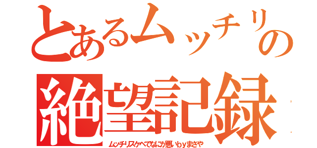 とあるムッチリスケベの絶望記録（ムッチリスケベでなにが悪いｂｙまさや）