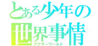 とある少年の世界事情（アナザーワールド）