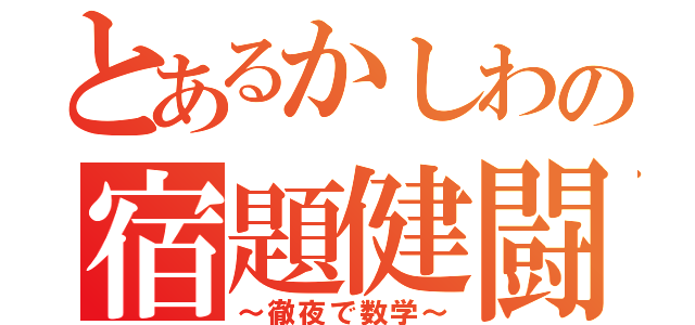 とあるかしわの宿題健闘（～徹夜で数学～）