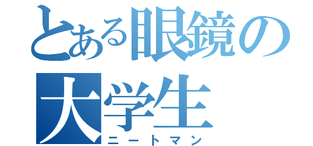 とある眼鏡の大学生（ニートマン）