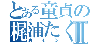 とある童貞の梶浦たくとⅡ（臭そう）