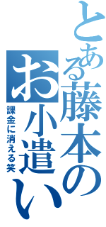 とある藤本のお小遣い（課金に消える笑）