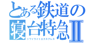 とある鉄道の寝台特急Ⅱ（トワイライトエクスプレス）