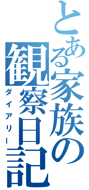 とある家族の観察日記（ダイアリー）