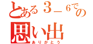 とある３－６での思い出（ありがとう）