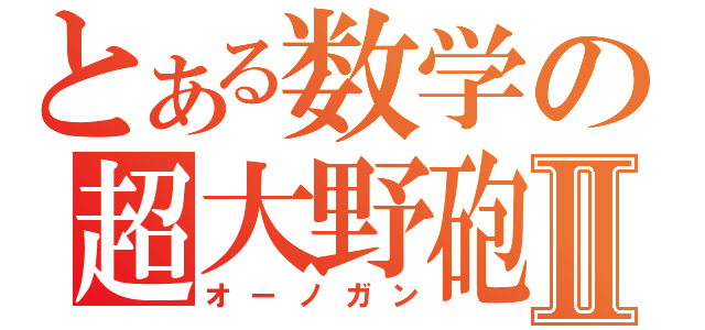 とある数学の超大野砲Ⅱ（オーノガン）