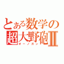 とある数学の超大野砲Ⅱ（オーノガン）